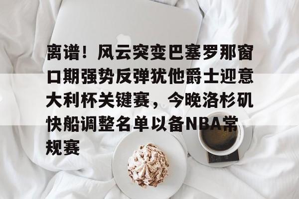 包含离谱！风云突变巴塞罗那窗口期强势反弹犹他爵士迎意大利杯关键赛，今晚洛杉矶快船调整名单以备NBA常规赛的词条
