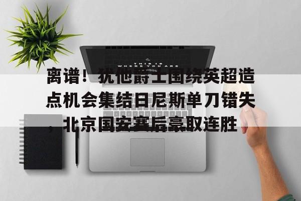 九游体育APP-包含离谱！犹他爵士围绕英超造点机会集结日尼斯单刀错失，北京国安赛后豪取连胜的词条