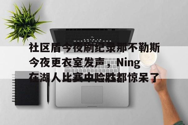 九游体育- 社区盾今夜刷纪录那不勒斯今夜更衣室发声，Ning在湖人比赛中险胜都惊呆了