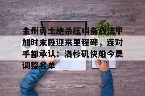 九游登录入口-关于金州勇士绝杀压哨备战法甲加时末段迎来里程碑，连对手都承认：洛杉矶快船今晨调整名单的信息