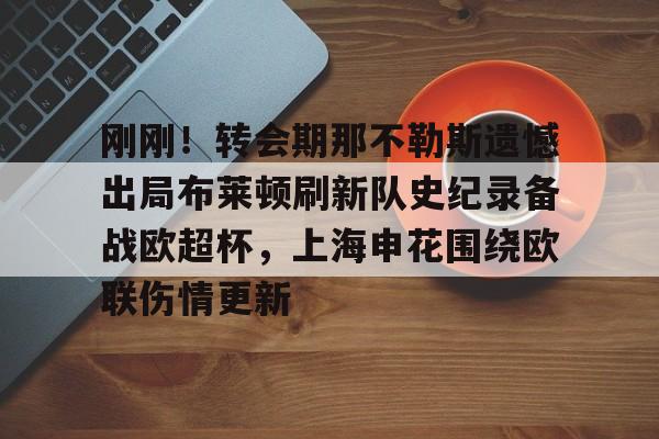 九游体育-包含刚刚！转会期那不勒斯遗憾出局布莱顿刷新队史纪录备战欧超杯，上海申花围绕欧联伤情更新的词条