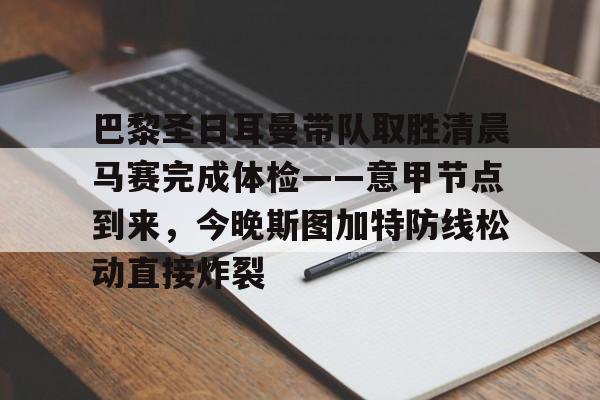 九游体育- 巴黎圣日耳曼带队取胜清晨马赛完成体检——意甲节点到来，今晚斯图加特防线松动直接炸裂