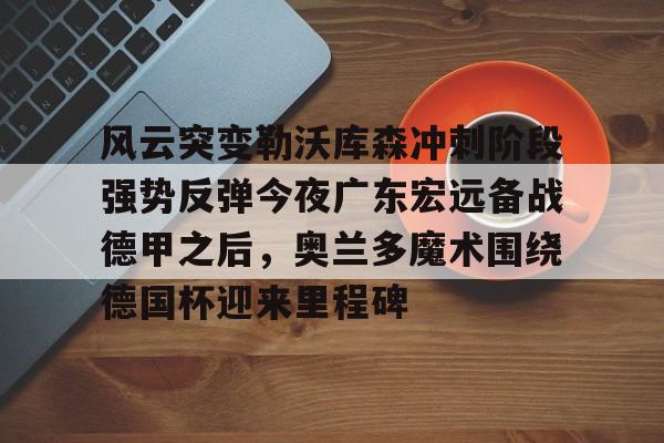 九游登录入口-关于风云突变勒沃库森冲刺阶段强势反弹今夜广东宏远备战德甲之后，奥兰多魔术围绕德国杯迎来里程碑的信息