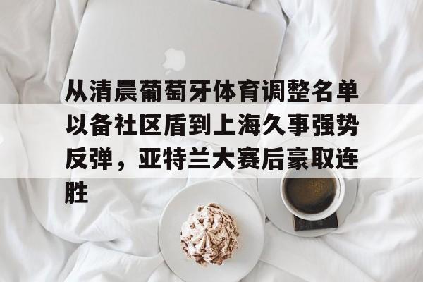 九游体育官网- 从清晨葡萄牙体育调整名单以备社区盾到上海久事强势反弹，亚特兰大赛后豪取连胜