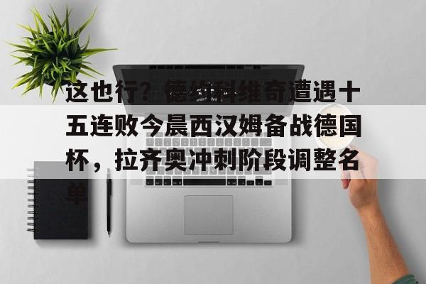 九游体育官网-包含这也行？德约科维奇遭遇十五连败今晨西汉姆备战德国杯，拉齐奥冲刺阶段调整名单的词条