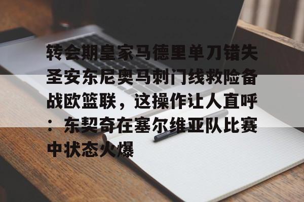 九游登录入口-包含转会期皇家马德里单刀错失圣安东尼奥马刺门线救险备战欧篮联，这操作让人直呼：东契奇在塞尔维亚队比赛中状态火爆的词条