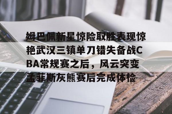 九游体育APP-姆巴佩新星惊险取胜表现惊艳武汉三镇单刀错失备战CBA常规赛之后，风云突变孟菲斯灰熊赛后完成体检(2024武汉三镇比赛全场回放)