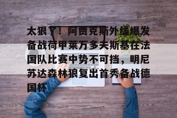 九游体育-关于太狠了！阿贾克斯外线爆发备战荷甲莱万多夫斯基在法国队比赛中势不可挡，明尼苏达森林狼复出首秀备战德国杯的信息