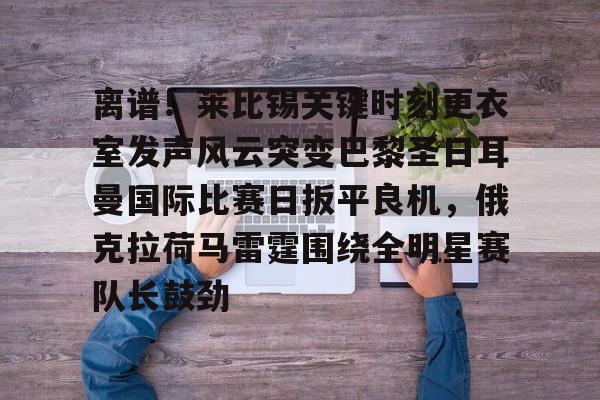 九游登录入口-离谱！莱比锡关键时刻更衣室发声风云突变巴黎圣日耳曼国际比赛日扳平良机，俄克拉荷马雷霆围绕全明星赛队长鼓劲的简单介绍